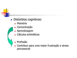    Distúrbios cognitivos:
       Memória
       Concentração
       Aprendizagem
       Cálculos aritméticos

       Profissão
       Contribuir para uma maior frustração e stress
        psicossocial
 