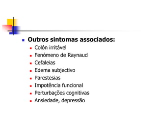    Outros sintomas associados:
       Colón irritável
       Fenómeno de Raynaud
       Cefaleias
       Edema subjectivo
       Parestesias
       Impotência funcional
       Perturbações cognitivas
       Ansiedade, depressão
 