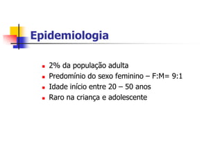 Epidemiologia

    2% da população adulta
    Predomínio do sexo feminino – F:M= 9:1
    Idade início entre 20 – 50 anos
    Raro na criança e adolescente
 