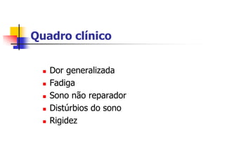 Quadro clínico

     Dor generalizada
     Fadiga
     Sono não reparador
     Distúrbios do sono
     Rigidez
 