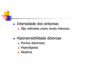    Intensidade dos sintomas
       São referidos como muito intensos


   Hipersensibilidade dolorosa
       Pontos dolorosos
       Hiperalgesia
       Alodinia
 