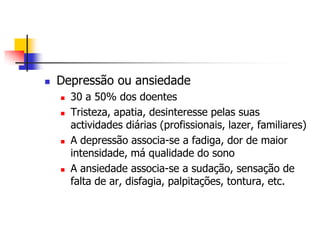    Depressão ou ansiedade
       30 a 50% dos doentes
       Tristeza, apatia, desinteresse pelas suas
        actividades diárias (profissionais, lazer, familiares)
       A depressão associa-se a fadiga, dor de maior
        intensidade, má qualidade do sono
       A ansiedade associa-se a sudação, sensação de
        falta de ar, disfagia, palpitações, tontura, etc.
 