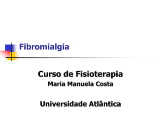 Fibromialgia


    Curso de Fisioterapia
      Maria Manuela Costa


    Universidade Atlântica
 