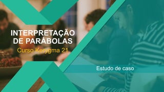 22
Estudo de caso
INTERPRETAÇÃO
DE PARÁBOLAS
Curso Kerygma 21
 