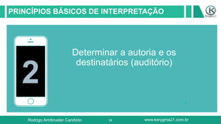 24
PRINCÍPIOS BÁSICOS DE INTERPRETAÇÃO
2
Determinar a autoria e os
destinatários (auditório)
Rodrigo Armbruster Candioto www.kerygma21.com.br
 