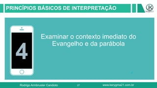 27
PRINCÍPIOS BÁSICOS DE INTERPRETAÇÃO
4
Examinar o contexto imediato do
Evangelho e da parábola
Rodrigo Armbruster Candioto www.kerygma21.com.br
 