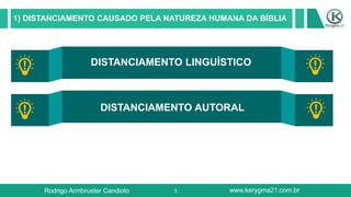 3
1) DISTANCIAMENTO CAUSADO PELA NATUREZA HUMANA DA BÍBLIA
DISTANCIAMENTO LINGUÍSTICO
DISTANCIAMENTO AUTORAL
DISTANCAMENTO CULTURAL
Rodrigo Armbruster Candioto www.kerygma21.com.br
 