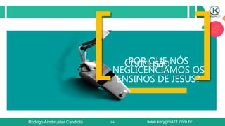 44
ConclusãoPOR QUE NÓS
NEGLICENCIAMOS OS
ENSINOS DE JESUS?
Rodrigo Armbruster Candioto www.kerygma21.com.br
 