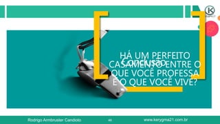 46
Conclusão
HÁ UM PERFEITO
CASAMENTO ENTRE O
QUE VOCÊ PROFESSA
E O QUE VOCÊ VIVE?
Rodrigo Armbruster Candioto www.kerygma21.com.br
 