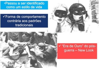 •Passou a ser identificado
como um estilo de vida
 “Era de Ouro” do pós-
guerra – New Look
Forma de comportamento
contrária aos padrões
tradicionais
 