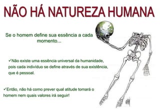 Então, não há como prever qual atitude tomará o
homem nem quais valores irá seguir!
Não existe uma essência universal da humanidade,
pois cada indivíduo se define através de sua existência,
que é pessoal.
Se o homem define sua essência a cada
momento...
 