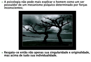  A psicologia não pode mais explicar o homem como um ser
possuidor de um mecanismo psíquico determinado por forças
inconscientes;
 Resgata-se então não apenas sua singularidade e originalidade,
mas acima de tudo sua individualidade.
 