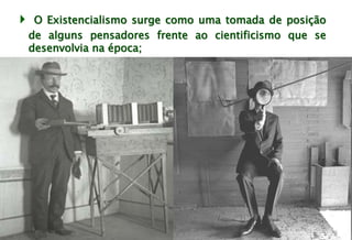  O Existencialismo surge como uma tomada de posição
de alguns pensadores frente ao cientificismo que se
desenvolvia na época;
 