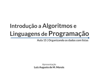 Introdução a Algoritmos e
Linguagens de Programação
         Aula 15 | Organizando os dados com listas




             Apresentação
       Luiz Augusto de M. Morais
 