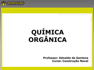 QUÍMICA
ORGÂNICA

   Professor: Ednaldo de Santana
         Curso: Construção Naval
 