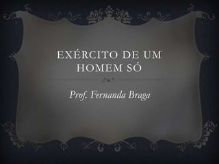 EXÉRCITO DE UM
  HOMEM SÓ

 Prof. Fernanda Braga
 
