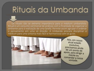 Os rituais são se extrema importância para o médium umbandista.
Ritual é um conjunto cerimonial de práticas com a finalida...