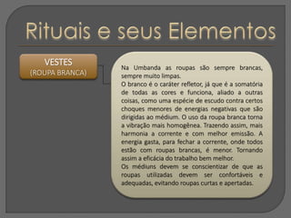 VESTES
(ROUPA BRANCA)
Na Umbanda as roupas são sempre brancas,
sempre muito limpas.
O branco é o caráter refletor, já que ...