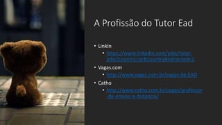 A Profissão do Tutor Ead
• LinkIn
• https://www.linkedin.com/jobs/tutor-
jobs?country=br&countryRedirected=1
• Vagas.com
• http://www.vagas.com.br/vagas-de-EAD
• Catho
• http://www.catho.com.br/vagas/professor
-de-ensino-a-distancia/
 