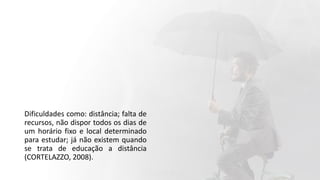 Dificuldades como: distância; falta de
recursos, não dispor todos os dias de
um horário fixo e local determinado
para estudar; já não existem quando
se trata de educação a distância
(CORTELAZZO, 2008).
 