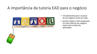 A importância da tutoria EAD para o negócio
• É fundamental para o sucesso
do seu negócio como um todo;
• quanto melhor e bem preparado
é o tutor EAD do seu negócio,
maior será o índice de
aprovação;
 