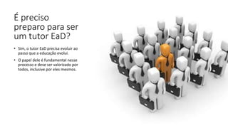 É preciso
preparo para ser
um tutor EaD?
• Sim, o tutor EaD precisa evoluir ao
passo que a educação evolui.
• O papel dele é fundamental nesse
processo e deve ser valorizado por
todos, inclusive por eles mesmos.
 