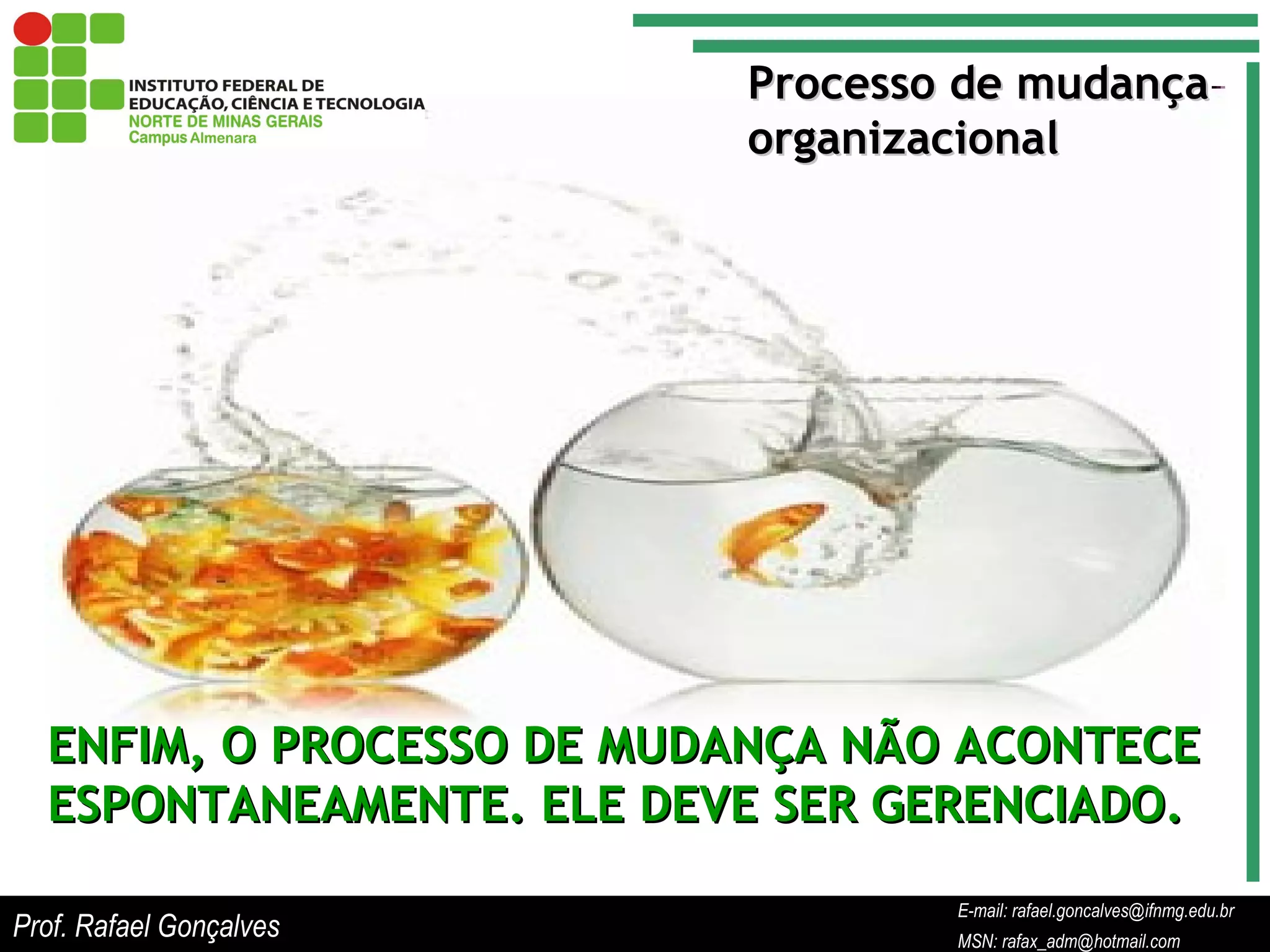 E-mail: rafael.goncalves@ifnmg.edu.br  MSN: rafax_adm@hotmail.com Processo de mudança organizacional ENFIM, O PROCESSO DE MUDANÇA NÃO ACONTECE ESPONTANEAMENTE. ELE DEVE SER GERENCIADO. Prof. Rafael Gonçalves E-mail: rafael.goncalves@ifnmg.edu.br MSN: rafax_adm@hotmail.com 
