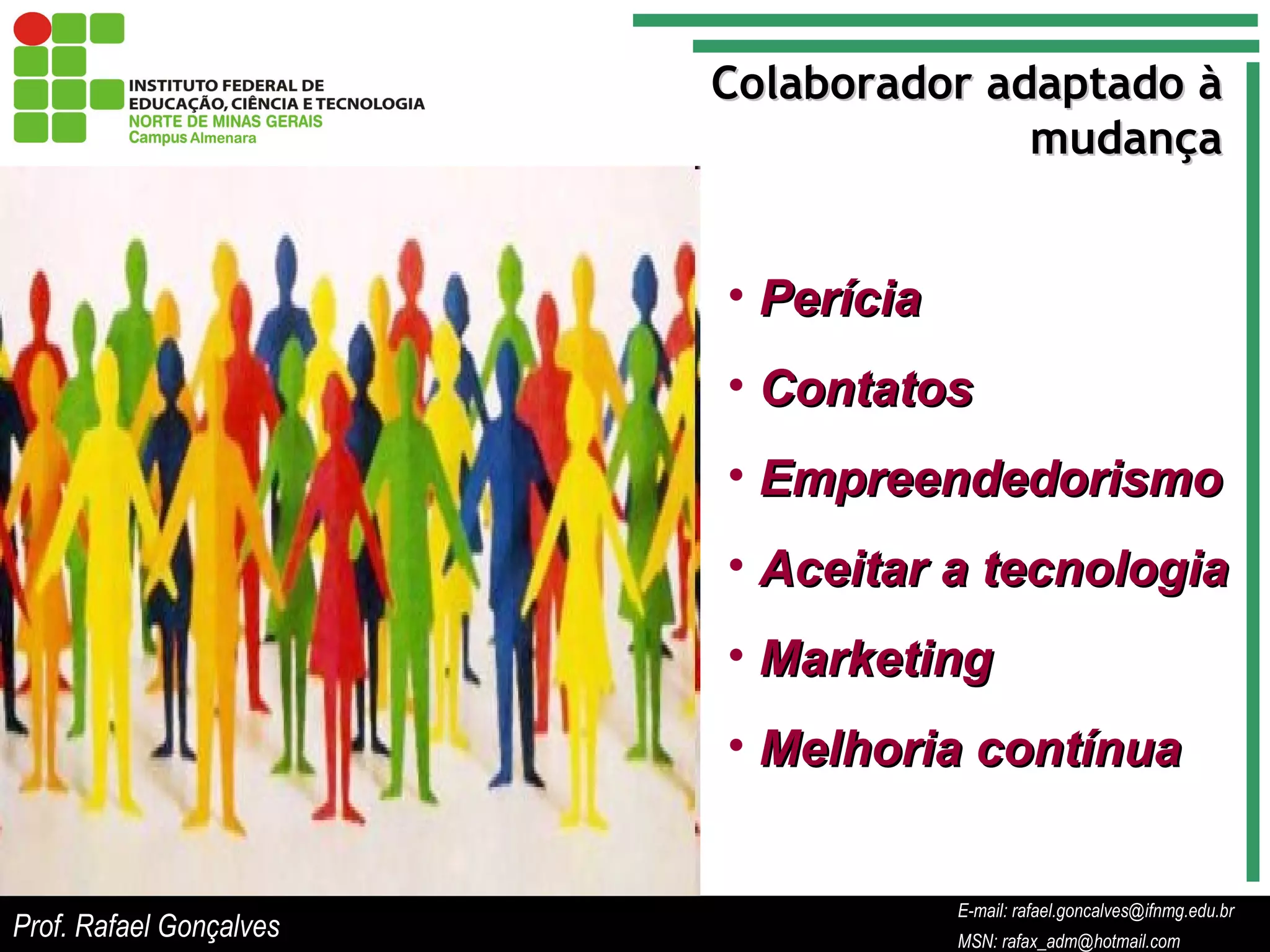 E-mail: rafael.goncalves@ifnmg.edu.br  MSN: rafax_adm@hotmail.com Colaborador adaptado à mudança Perícia Contatos Empreendedorismo Aceitar a tecnologia Marketing Melhoria contínua Prof. Rafael Gonçalves E-mail: rafael.goncalves@ifnmg.edu.br MSN: rafax_adm@hotmail.com 