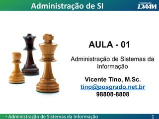 AULA - 01
Vicente Tino, M.Sc.
tino@posgrado.net.br
98808-8808
Administração de Sistemas da
Informação
Administração de SI
 Administração de Sistemas da Informação 1
 