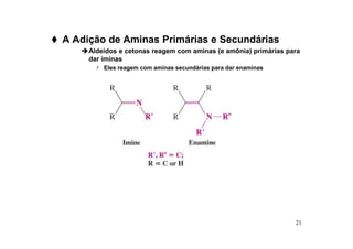 21
 A Adição de Aminas Primárias e Secundárias
Aldeídos e cetonas reagem com aminas (e amônia) primárias para
dar iminas
 Eles reagem com aminas secundárias para dar enaminas
 