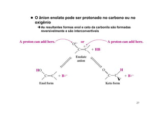 27
 O ânion enolato pode ser protonado no carbono ou no
oxigênio
As resultantes formas enol e ceto da carbonila são formadas
reversivelmente e são interconvertíveis
 