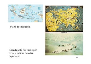 40
Rota da seda por mar e por
terra, a mesma rota das
especiarias.
Mapa da Indonésia.
 