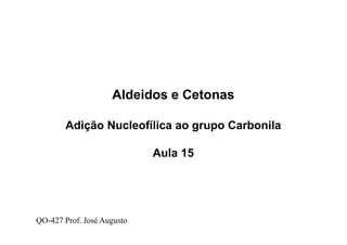 Aldeidos e Cetonas
Adição Nucleofílica ao grupo Carbonila
Aula 15
QO-427 Prof. José Augusto
 