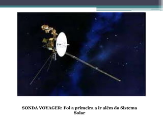 SONDA VOYAGER: Foi a primeira a ir além do Sistema
Solar
 