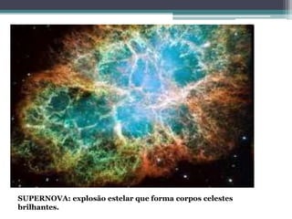 SUPERNOVA: explosão estelar que forma corpos celestes
brilhantes.
 