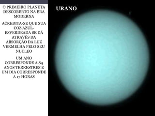 O PRIMEIRO PLANETA
DESCOBERTO NA ERA
MODERNA
ACREDITA-SE QUE SUA
COZ AZUL-
ESVERDEADA SE DÁ
ATRAVÉS DA
ABSORÇÃO DA LUZ
VERMELHA PELO SEU
NUCLEO
UM ANO
CORRESPONDE A 84
ANOS TERRESTRES E
UM DIA CORRESPONDE
A 17 HORAS
URANO
 