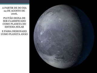 A PARTIR DE DO DIA
24 DE AGOSTO DE
2006,
PLUTÃO DEIXA DE
SER CLASSIFICADO
COMO PLANETA DO
SISTEMA SOLAR
E PASSA DESIGNADO
COMO PLANETA ANÃO
 