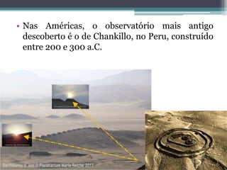 • Nas Américas, o observatório mais antigo
descoberto é o de Chankillo, no Peru, construído
entre 200 e 300 a.C.
 