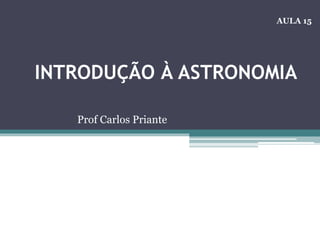 INTRODUÇÃO À ASTRONOMIA
Prof Carlos Priante
AULA 15
 