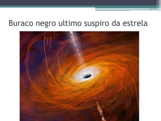 Buraco negro ultimo suspiro da estrela
 
