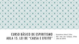 CURSO BÁSICO DE ESPIRITISMO
AULA 15. LEI DE “CAUSA E EFEITO”
Expositora: Lilian C. Dias
São José dos Campos, 07de
Julho de 2018.
 
