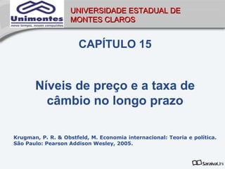 UNIVERSIDADE ESTADUAL DE
                    MONTES CLAROS


                       CAPÍTULO 15


       Níveis de preço e a taxa de
         câmbio no longo prazo

Krugman, P. R. & Obstfeld, M. Economia internacional: Teoria e política.
São Paulo: Pearson Addison Wesley, 2005.
 