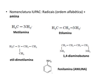 • Nomenclatura IUPAC: Radicais (ordem alfabética) +
amina
Metilamina Etilamina
etil-dimetilamina
1,4-diaminobutano
Fenilamina (ANILINA)
 