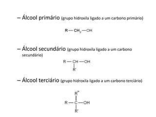 – Álcool primário (grupo hidroxila ligado a um carbono primário)
– Álcool secundário (grupo hidroxila ligado a um carbono
secundário)
– Álcool terciário (grupo hidroxila ligado a um carbono terciário)
 