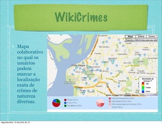 WikiCrimes
Mapa
colaborativo
no qual os
usuários
podem
marcar a
localização
exata de
crimes de
natureza
diversas.
segunda-feira, 10 de junho de 13
 