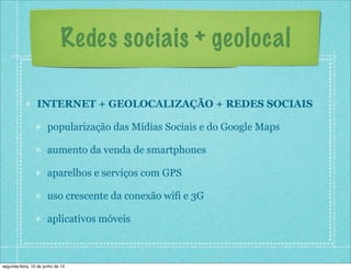 Redes sociais + geolocal
INTERNET + GEOLOCALIZAÇÃO + REDES SOCIAIS
popularização das Mídias Sociais e do Google Maps
aumento da venda de smartphones
aparelhos e serviços com GPS
uso crescente da conexão wifi e 3G
aplicativos móveis
segunda-feira, 10 de junho de 13
 