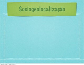 Sociogeolocalização
segunda-feira, 10 de junho de 13
 