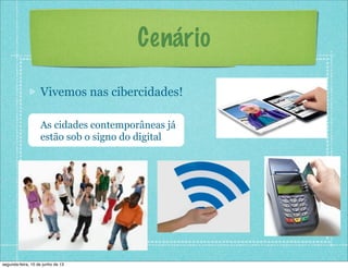 Cenário
Vivemos nas cibercidades!
As cidades contemporâneas já
estão sob o signo do digital
segunda-feira, 10 de junho de 13
 