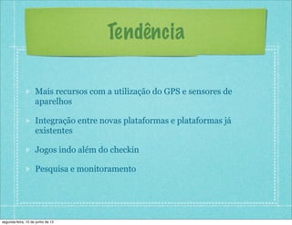 Tendência
Mais recursos com a utilização do GPS e sensores de
aparelhos
Integração entre novas plataformas e plataformas já
existentes
Jogos indo além do checkin
Pesquisa e monitoramento
segunda-feira, 10 de junho de 13
 