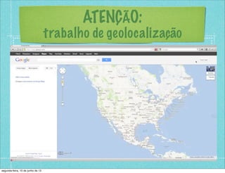 ATENÇÃO:
trabalho de geolocalização
segunda-feira, 10 de junho de 13
 